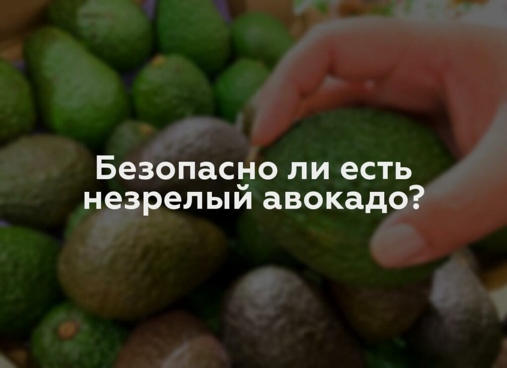 Безопасно ли есть незрелый авокадо?
