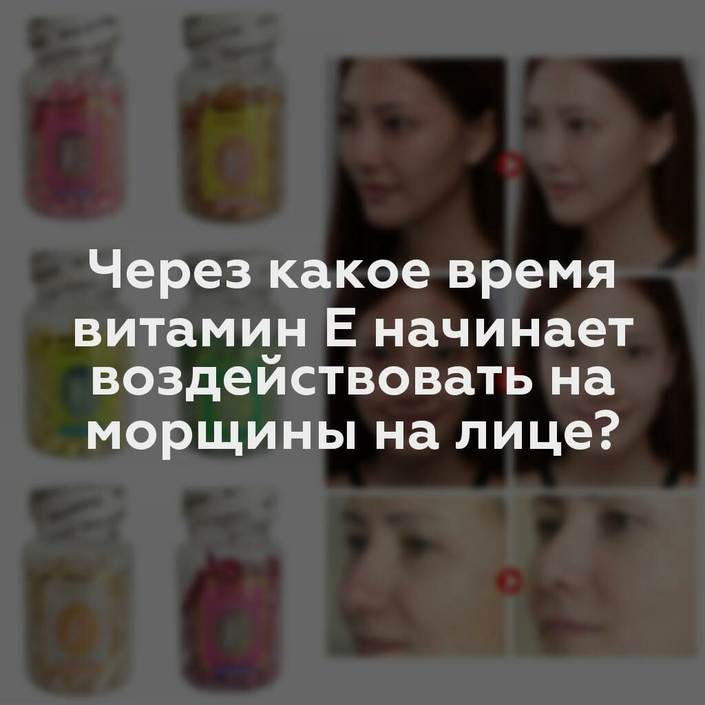 Через какое время витамин Е начинает воздействовать на морщины на лице?