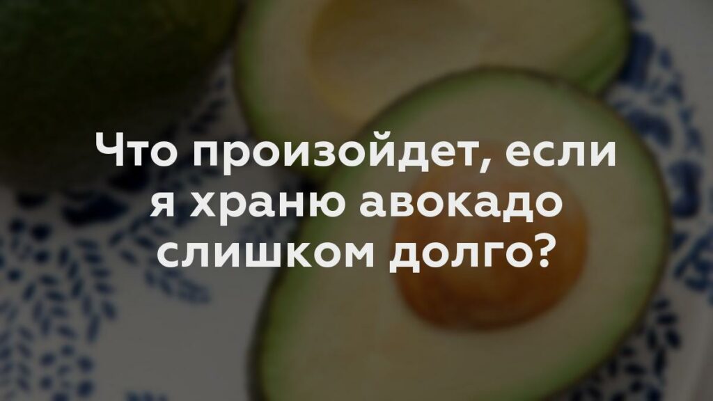 Что произойдет, если я храню авокадо слишком долго?