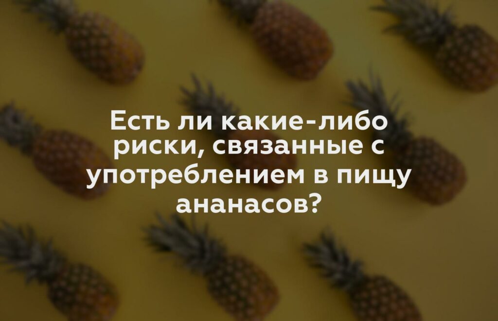Есть ли какие-либо риски, связанные с употреблением в пищу ананасов?