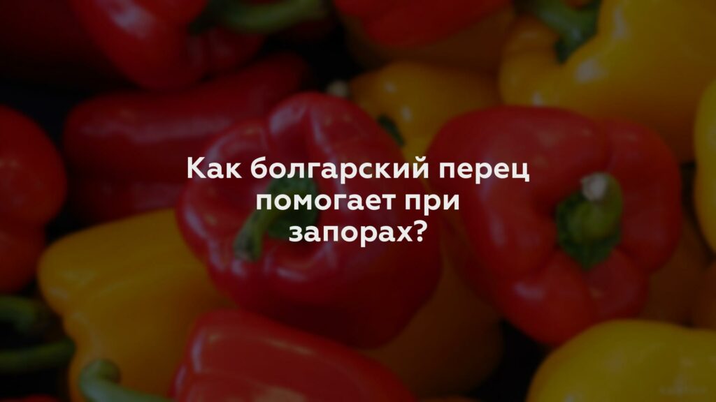 Как болгарский перец помогает при запорах?