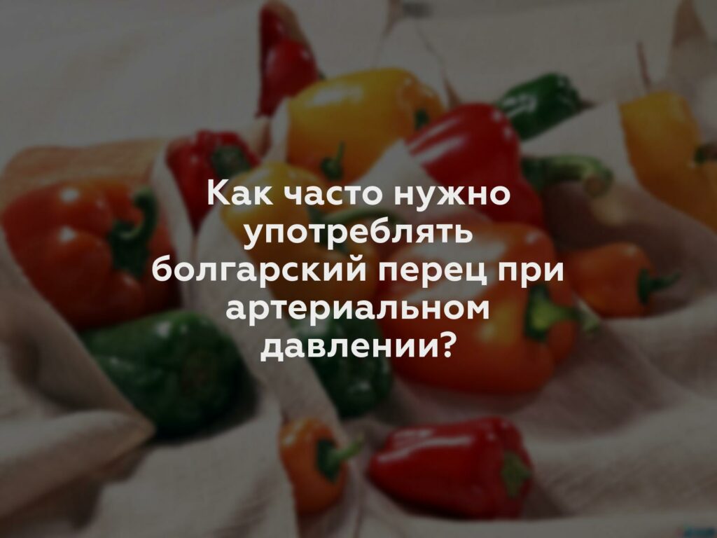 Как часто нужно употреблять болгарский перец при артериальном давлении?