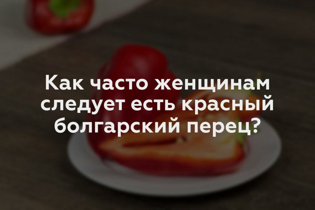 Как часто женщинам следует есть красный болгарский перец?