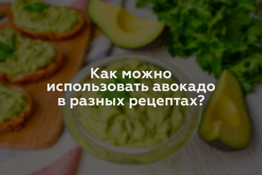 Как можно использовать авокадо в разных рецептах?