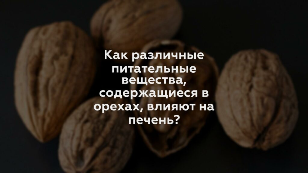 Как различные питательные вещества, содержащиеся в орехах, влияют на печень?