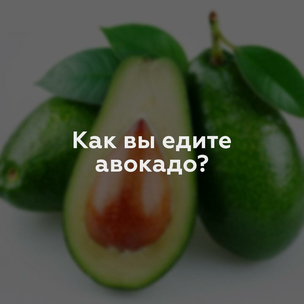 Как вы едите авокадо?