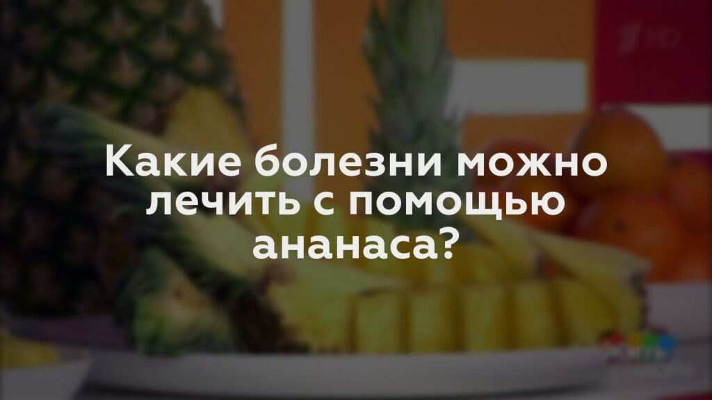 Какие болезни можно лечить с помощью ананаса?