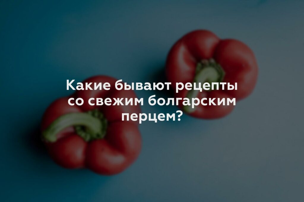 Какие бывают рецепты со свежим болгарским перцем?
