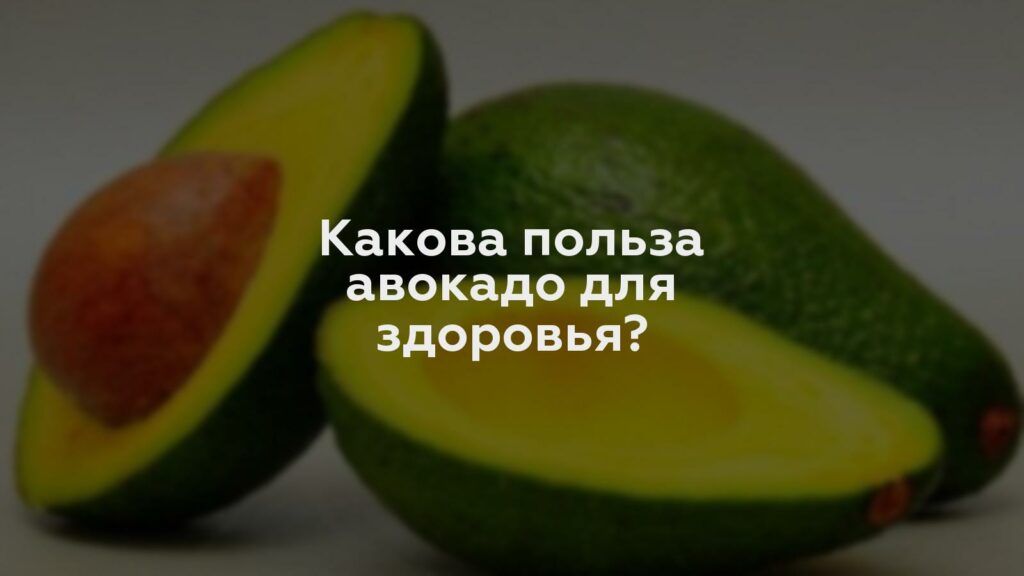 Какова польза авокадо для здоровья?