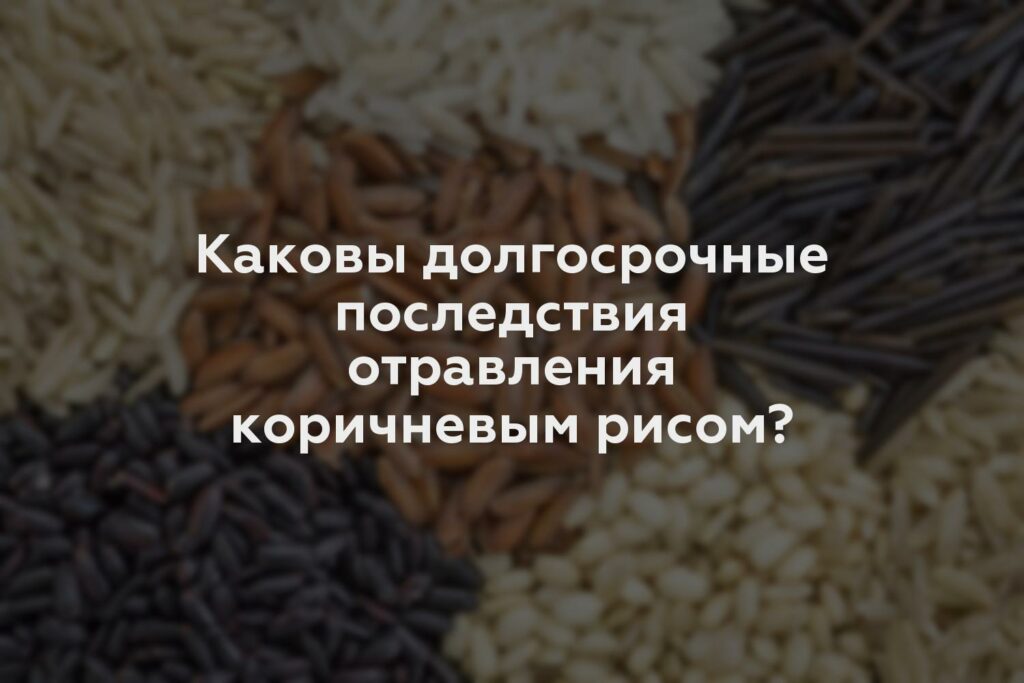 Каковы долгосрочные последствия отравления коричневым рисом?