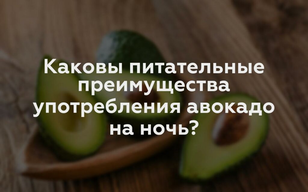 Каковы питательные преимущества употребления авокадо на ночь?
