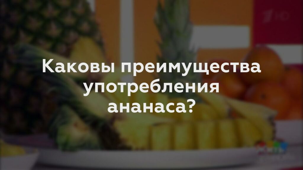 Каковы преимущества употребления ананаса?