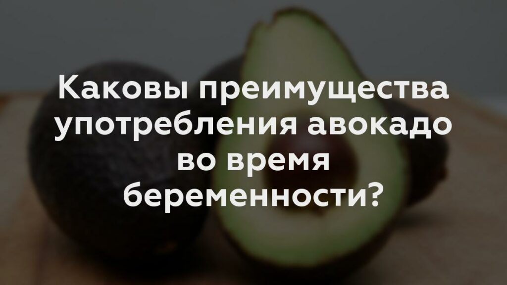 Каковы преимущества употребления авокадо во время беременности?