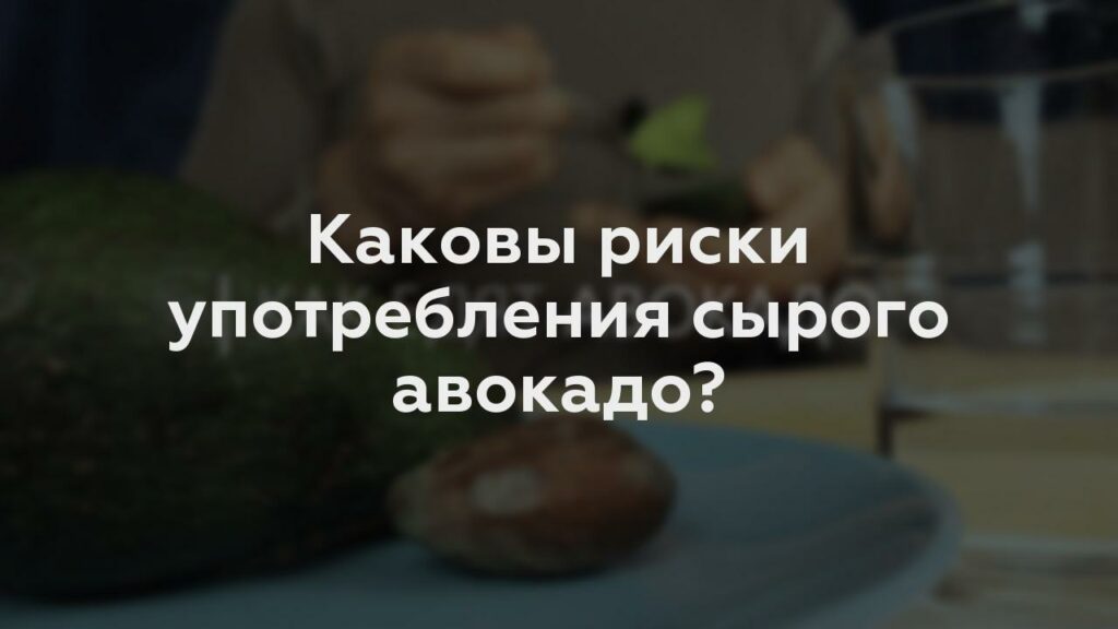 Каковы риски употребления сырого авокадо?