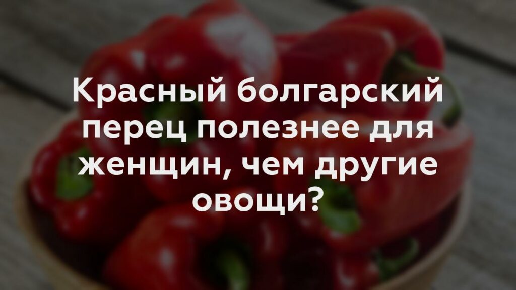 Красный болгарский перец полезнее для женщин, чем другие овощи?