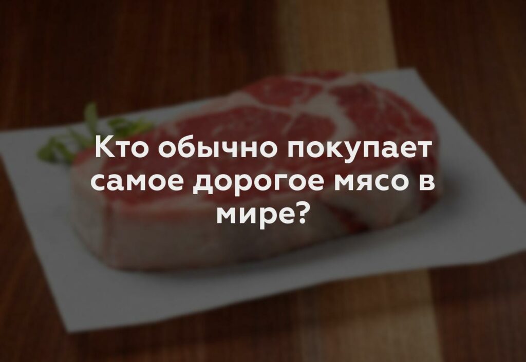 Кто обычно покупает самое дорогое мясо в мире?