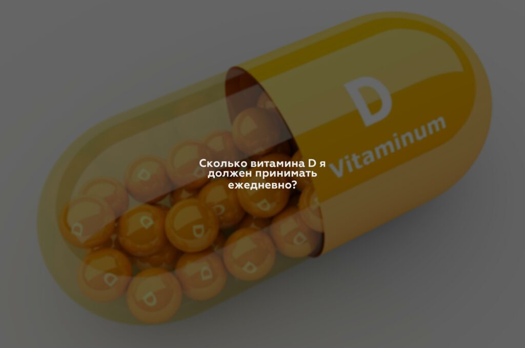 Сколько витамина D я должен принимать ежедневно?