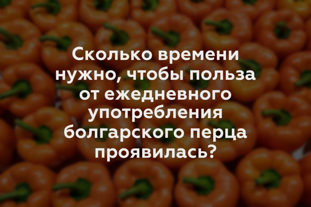 Сколько времени нужно, чтобы польза от ежедневного употребления болгарского перца проявилась?