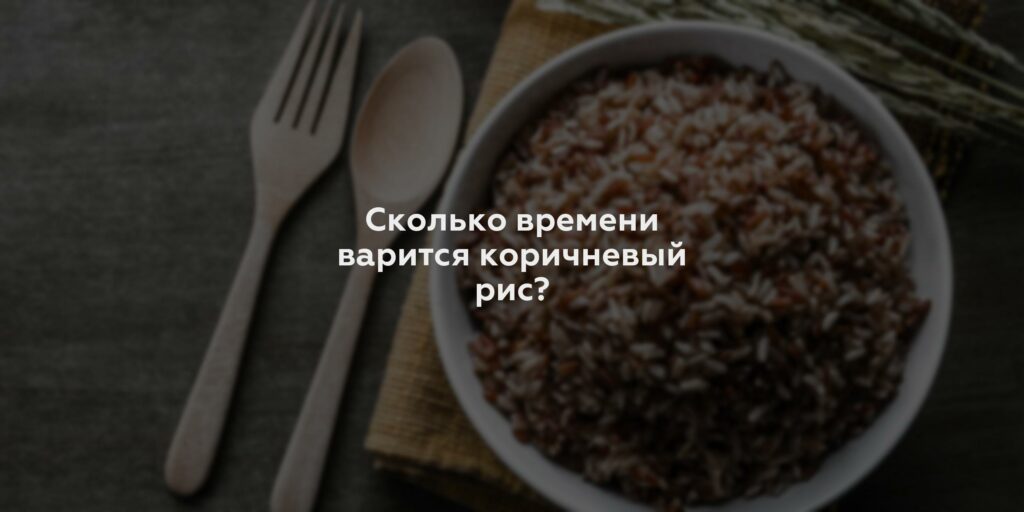 Сколько времени варится коричневый рис?