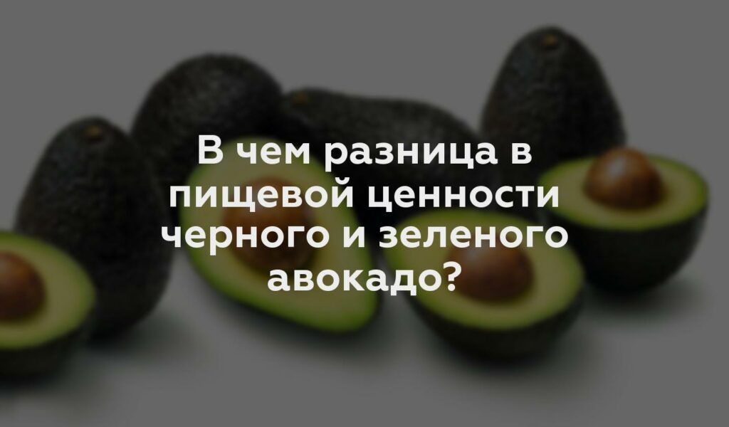 В чем разница в пищевой ценности черного и зеленого авокадо?