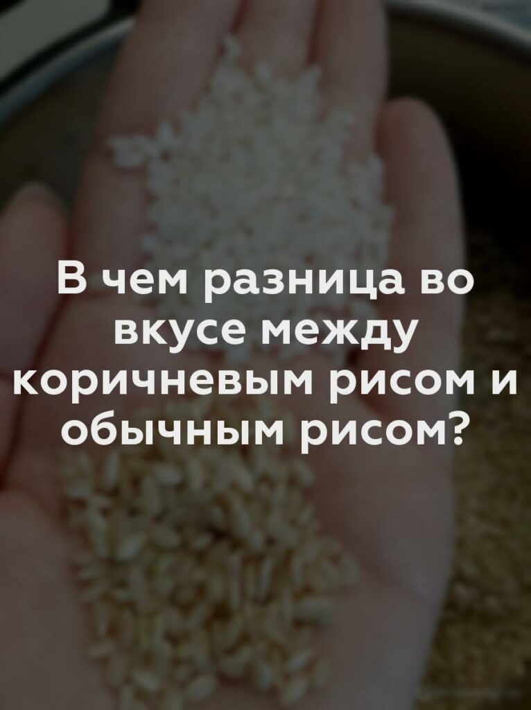 В чем разница во вкусе между коричневым рисом и обычным рисом?
