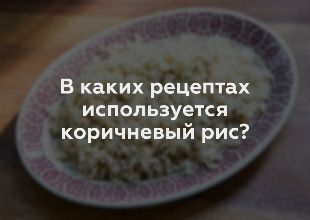 В каких рецептах используется коричневый рис?