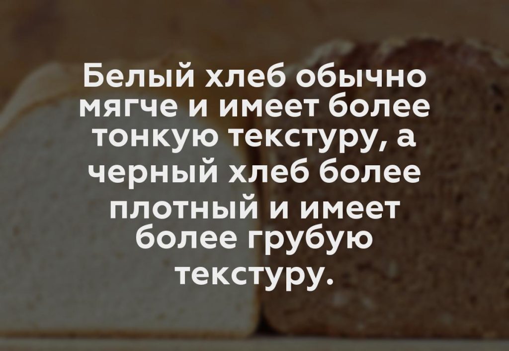 Белый хлеб обычно мягче и имеет более тонкую текстуру, а черный хлеб более плотный и имеет более грубую текстуру.