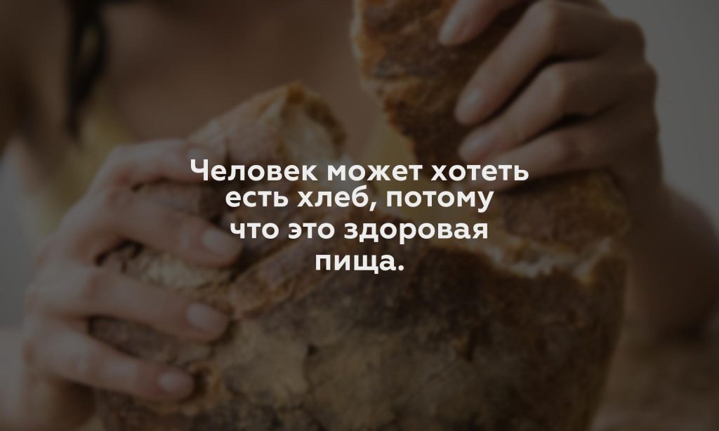 Человек может хотеть есть хлеб, потому что это здоровая пища.