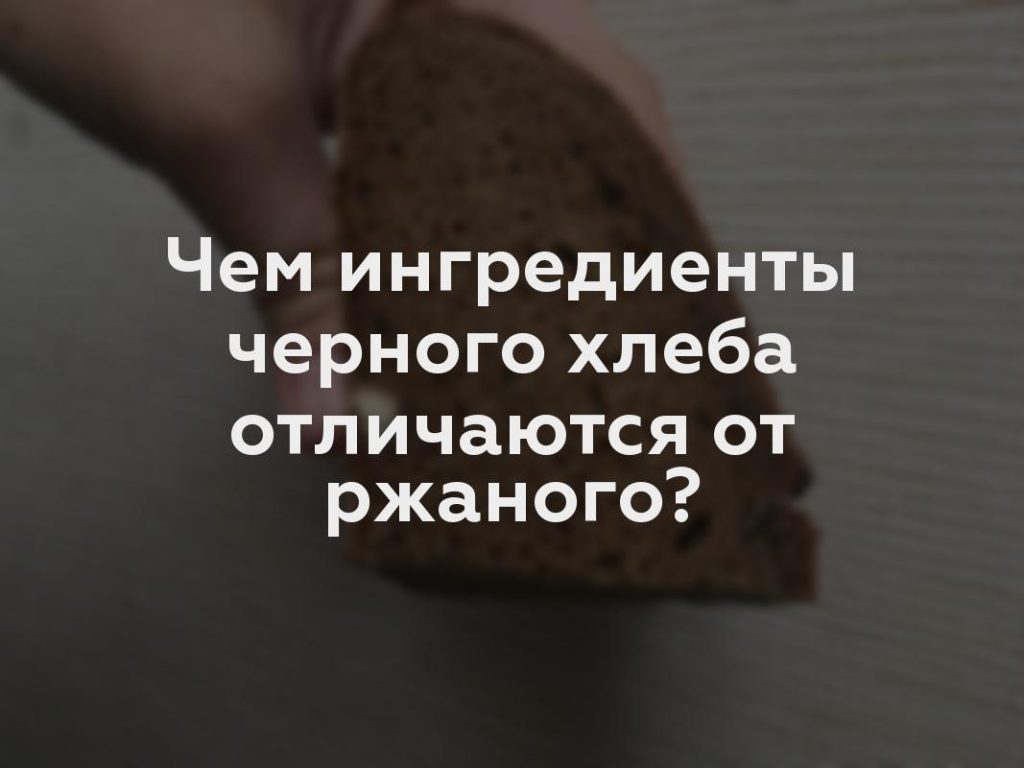 Чем ингредиенты черного хлеба отличаются от ржаного?