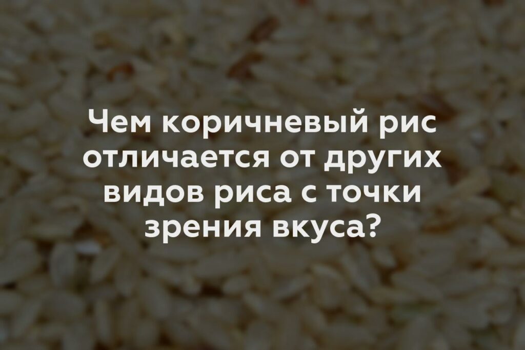 Чем коричневый рис отличается от других видов риса с точки зрения вкуса?