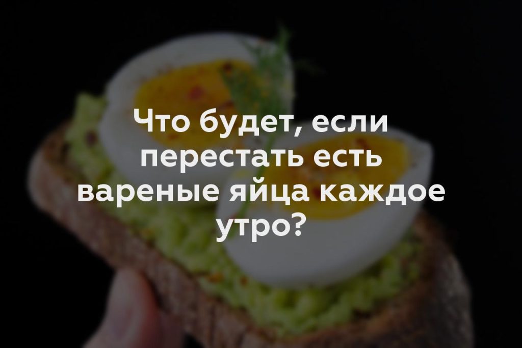 Что будет, если перестать есть вареные яйца каждое утро?