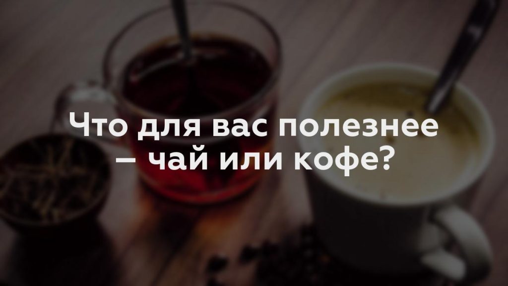 Что для вас полезнее – чай или кофе?