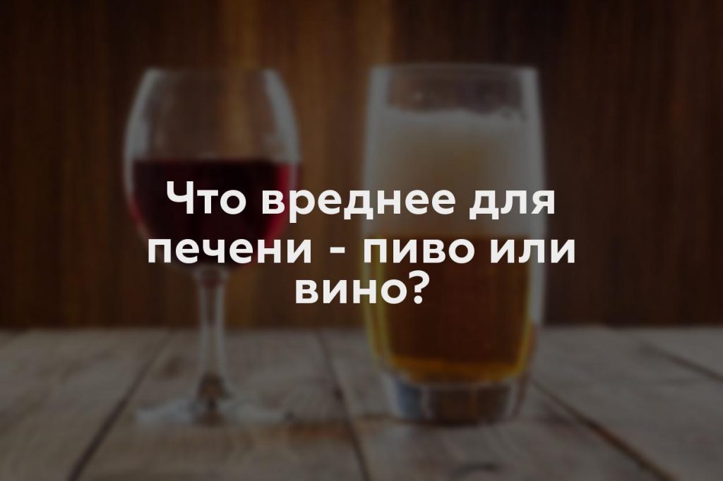 Что вреднее для печени - пиво или вино?