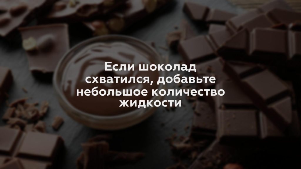 Если шоколад схватился, добавьте небольшое количество жидкости