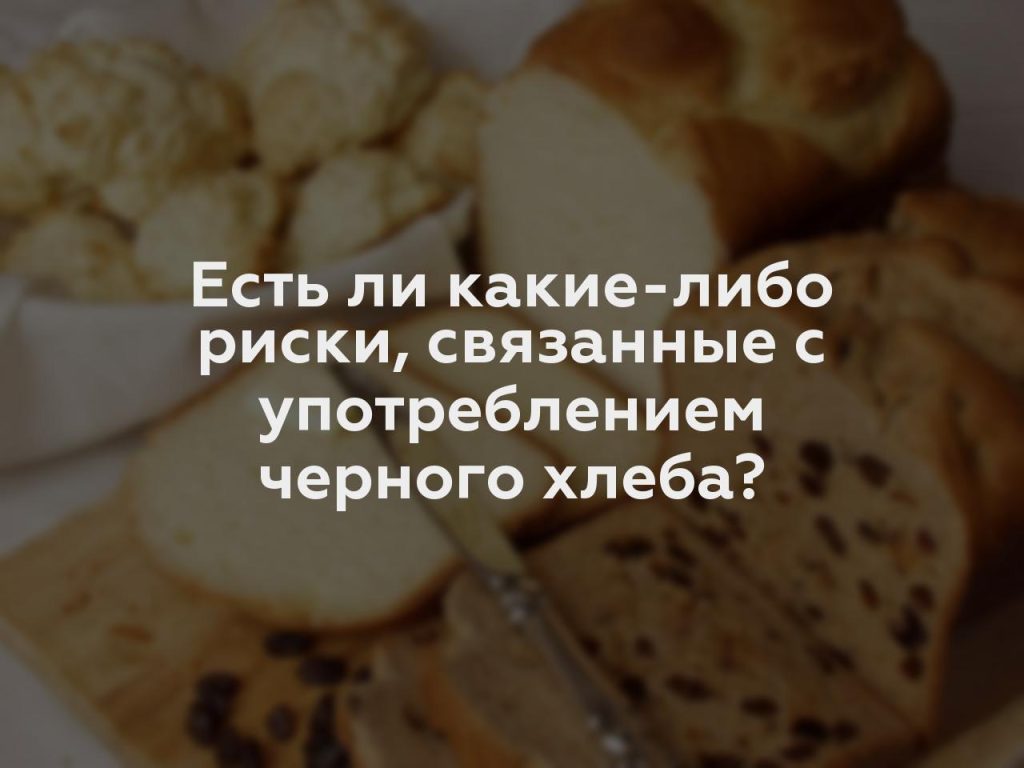 Есть ли какие-либо риски, связанные с употреблением черного хлеба?