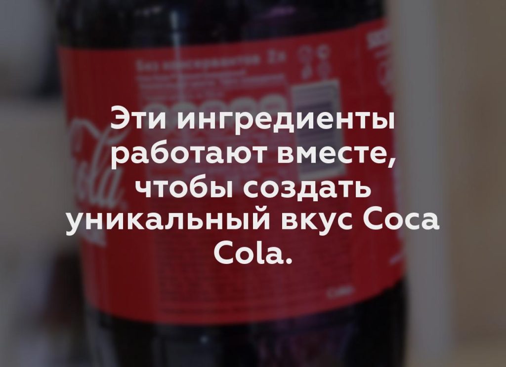 Эти ингредиенты работают вместе, чтобы создать уникальный вкус Coca Cola.
