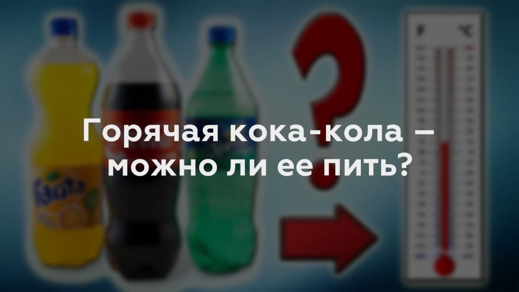Горячая кока-кола – можно ли ее пить?