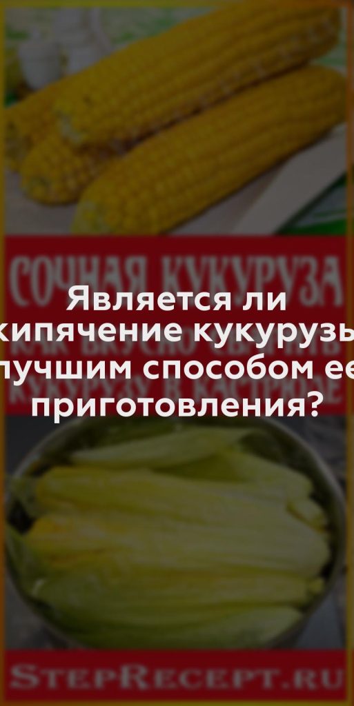 Является ли кипячение кукурузы лучшим способом ее приготовления?