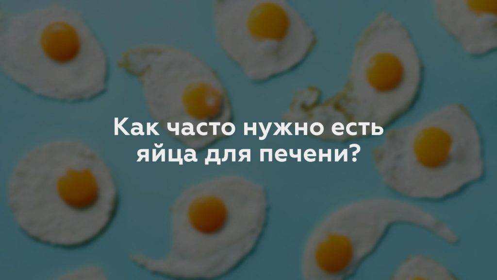 Как часто нужно есть яйца для печени?