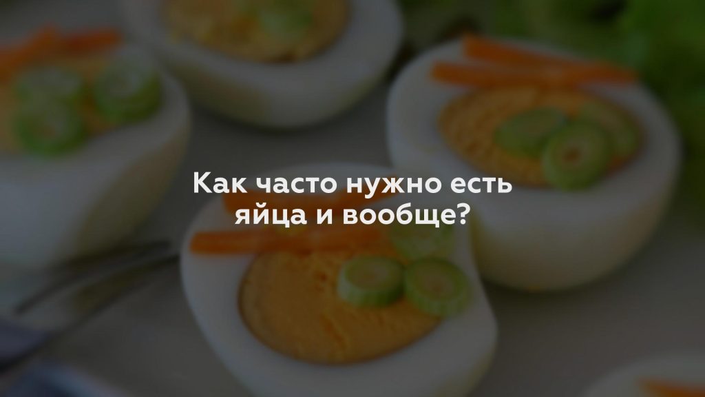 Как часто нужно есть яйца и вообще?