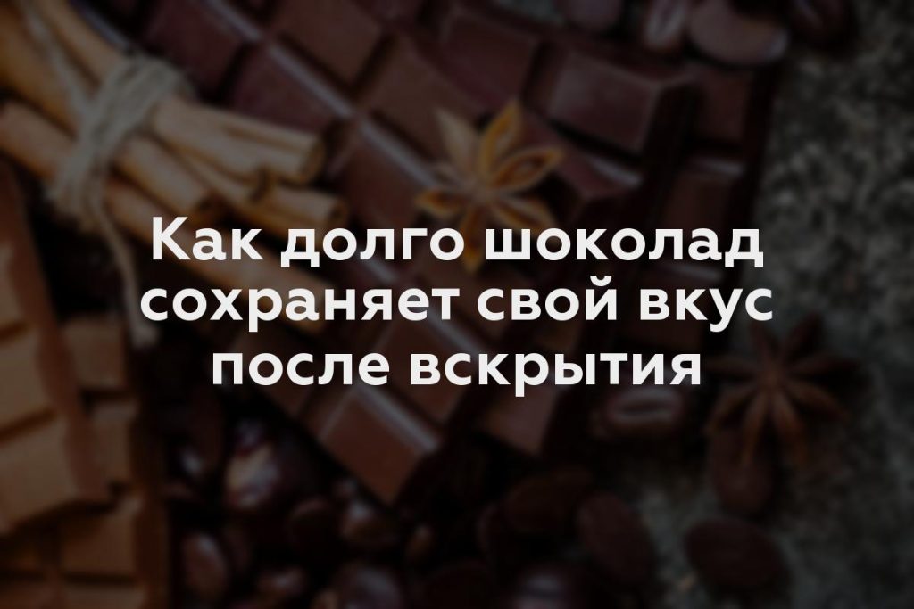 Как долго шоколад сохраняет свой вкус после вскрытия