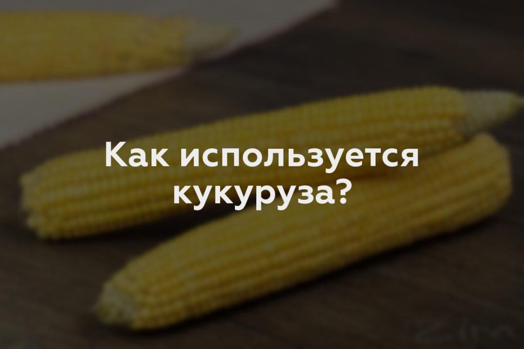 Как используется кукуруза?