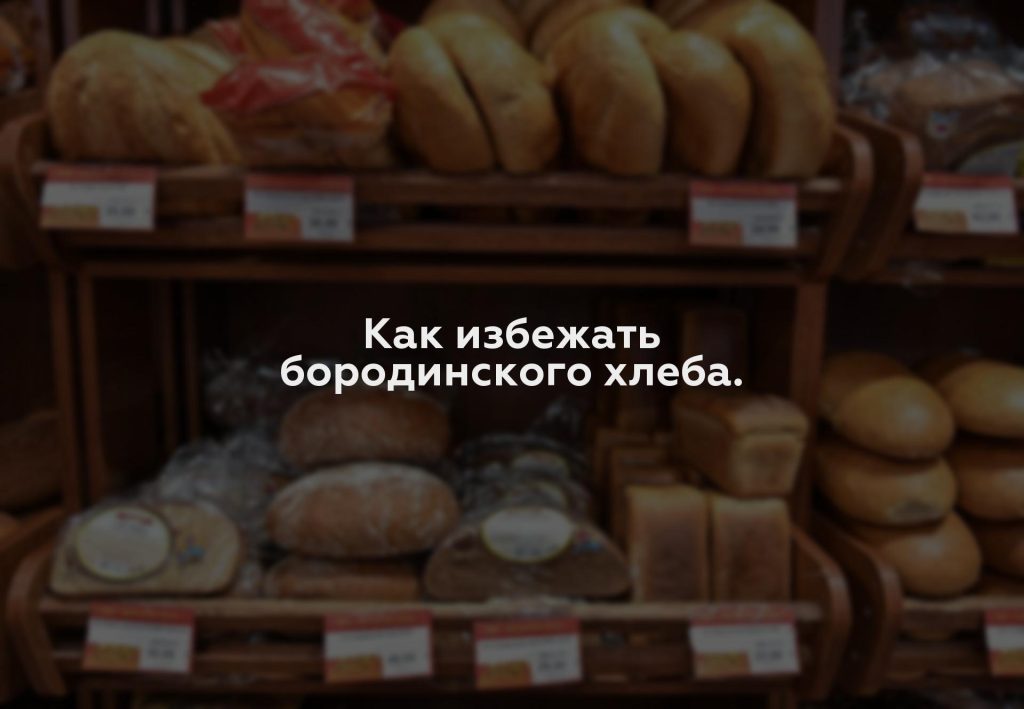 Как избежать бородинского хлеба.