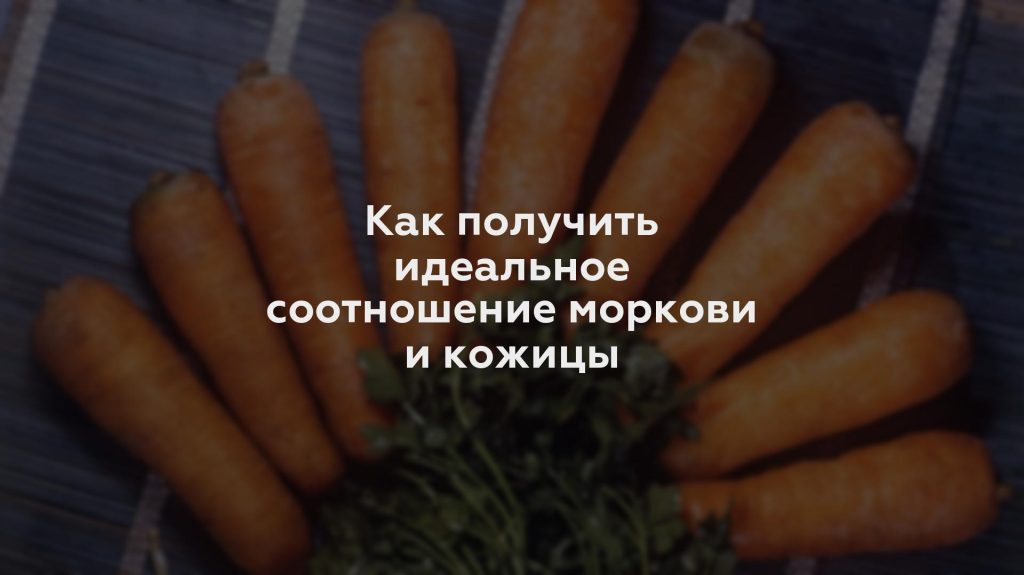 Как получить идеальное соотношение моркови и кожицы