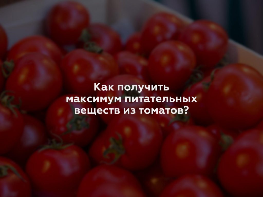 Как получить максимум питательных веществ из томатов?