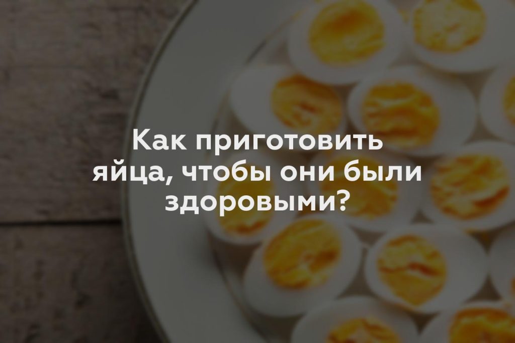 Как приготовить яйца, чтобы они были здоровыми?