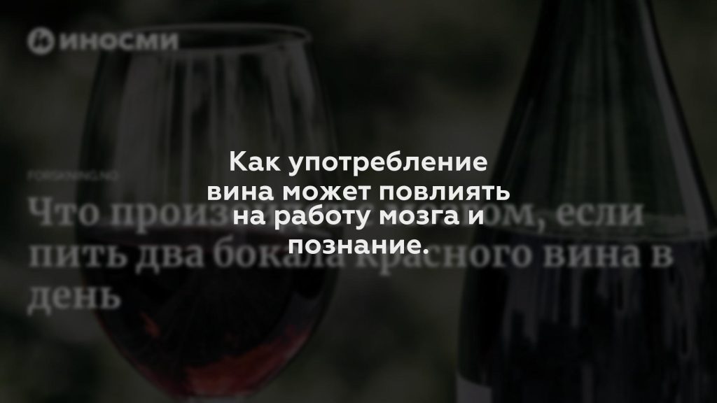 Как употребление вина может повлиять на работу мозга и познание.