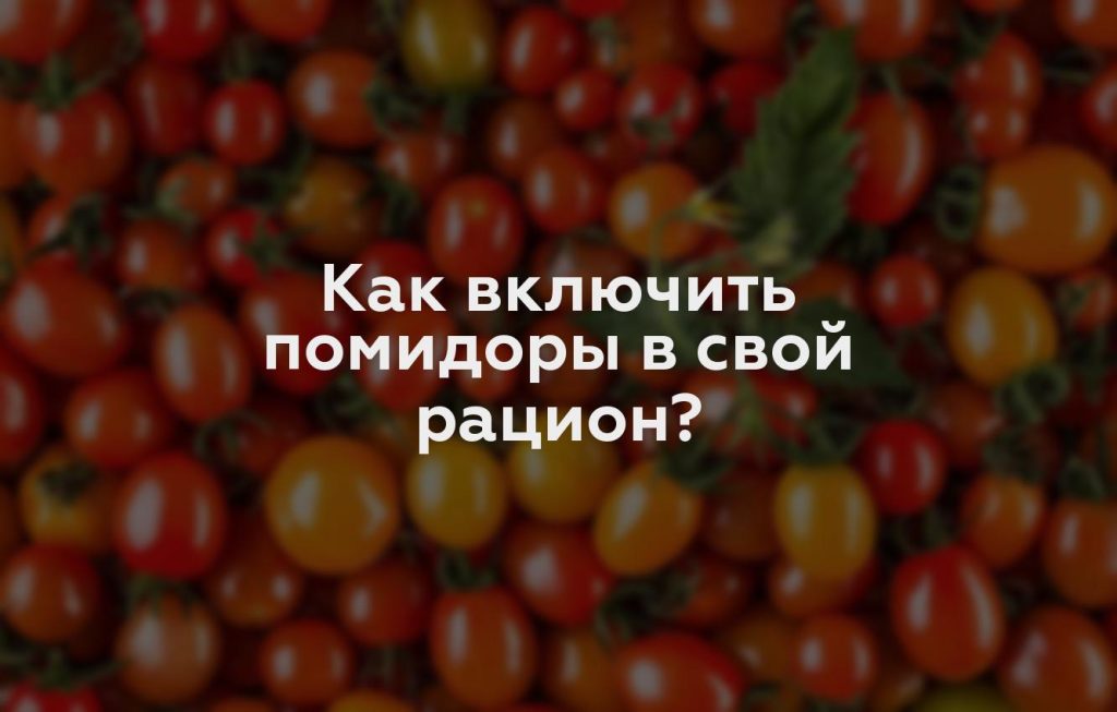 Как включить помидоры в свой рацион?