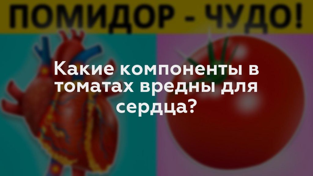 Какие компоненты в томатах вредны для сердца?