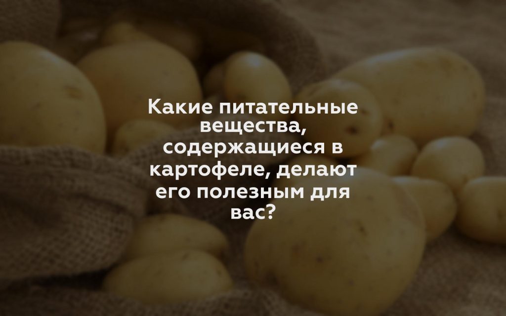 Какие питательные вещества, содержащиеся в картофеле, делают его полезным для вас?